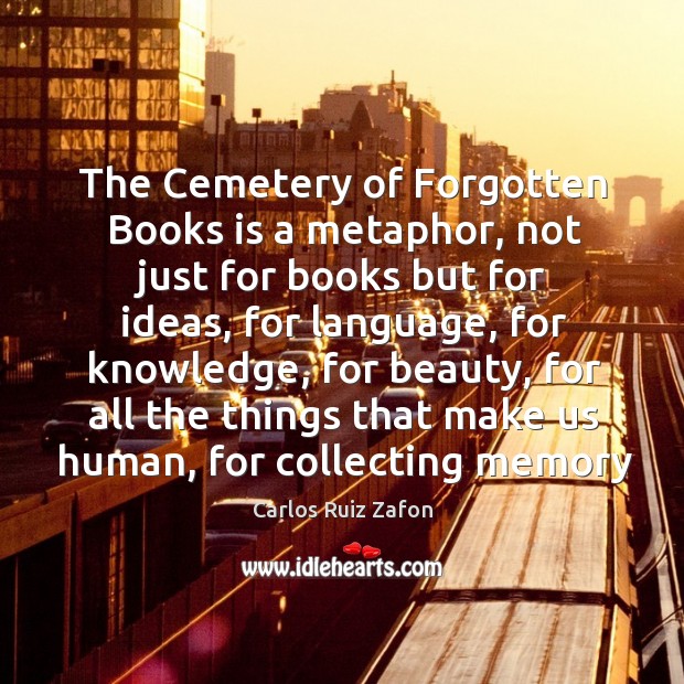 The Cemetery of Forgotten Books is a metaphor, not just for books Carlos Ruiz Zafon Picture Quote