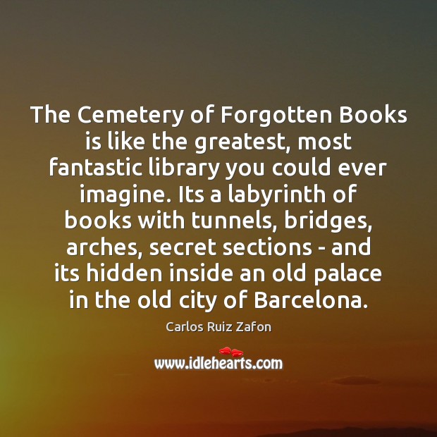 The Cemetery of Forgotten Books is like the greatest, most fantastic library Carlos Ruiz Zafon Picture Quote