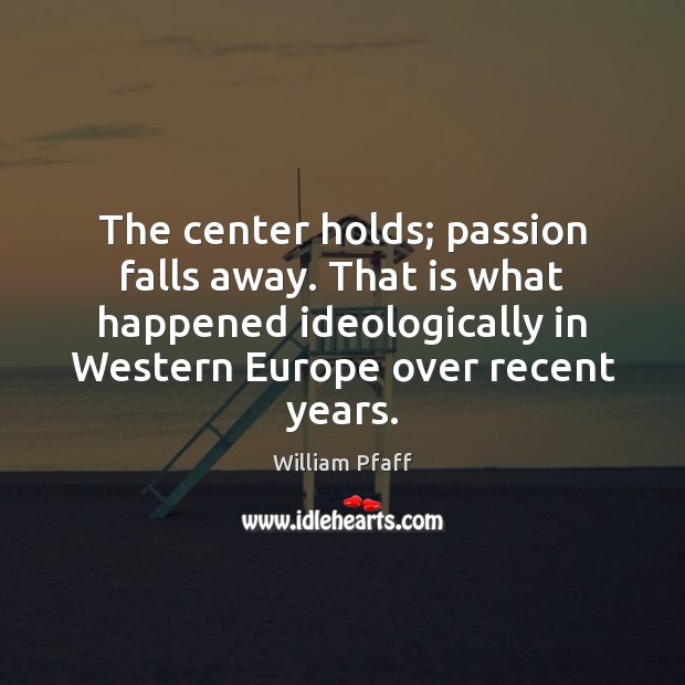 The center holds; passion falls away. That is what happened ideologically in William Pfaff Picture Quote