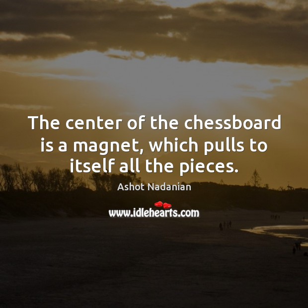 The center of the chessboard is a magnet, which pulls to itself all the pieces. Ashot Nadanian Picture Quote