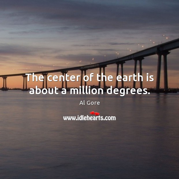 The center of the earth is about a million degrees. Al Gore Picture Quote