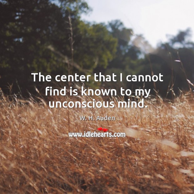 The center that I cannot find is known to my unconscious mind. W. H. Auden Picture Quote