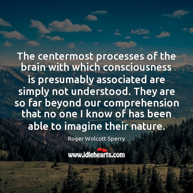 The centermost processes of the brain with which consciousness is presumably associated Roger Wolcott Sperry Picture Quote