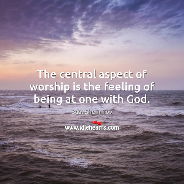 The central aspect of worship is the feeling of being at one with God. Baal Shem Tov Picture Quote