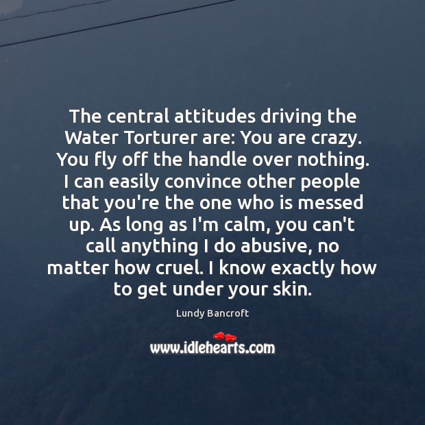 The central attitudes driving the Water Torturer are: You are crazy. You Lundy Bancroft Picture Quote