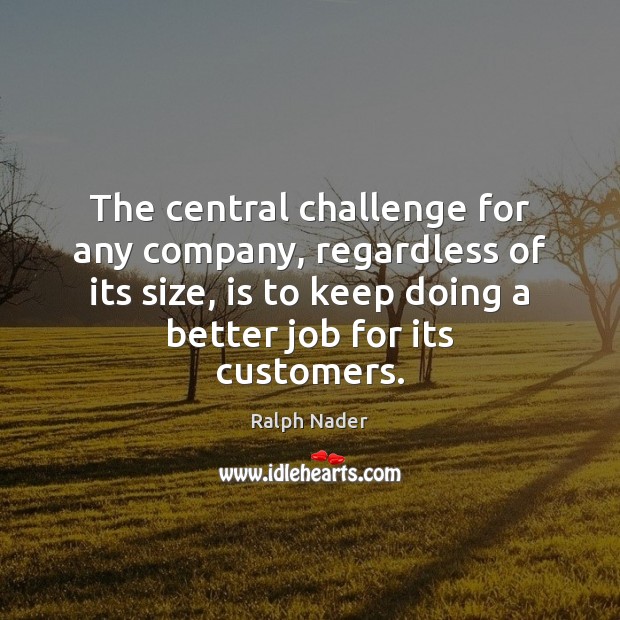 The central challenge for any company, regardless of its size, is to Ralph Nader Picture Quote