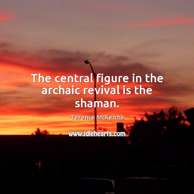 The central figure in the archaic revival is the shaman. Terence McKenna Picture Quote