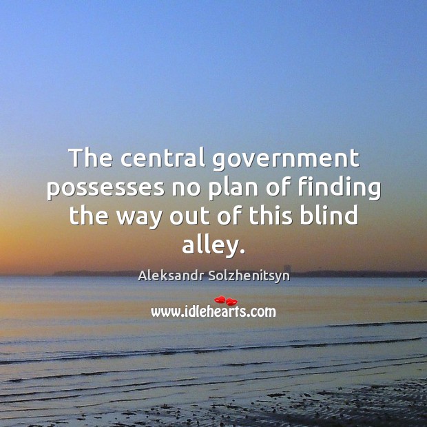 The central government possesses no plan of finding the way out of this blind alley. Aleksandr Solzhenitsyn Picture Quote