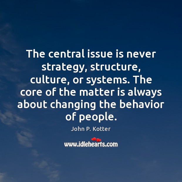 The central issue is never strategy, structure, culture, or systems. The core John P. Kotter Picture Quote