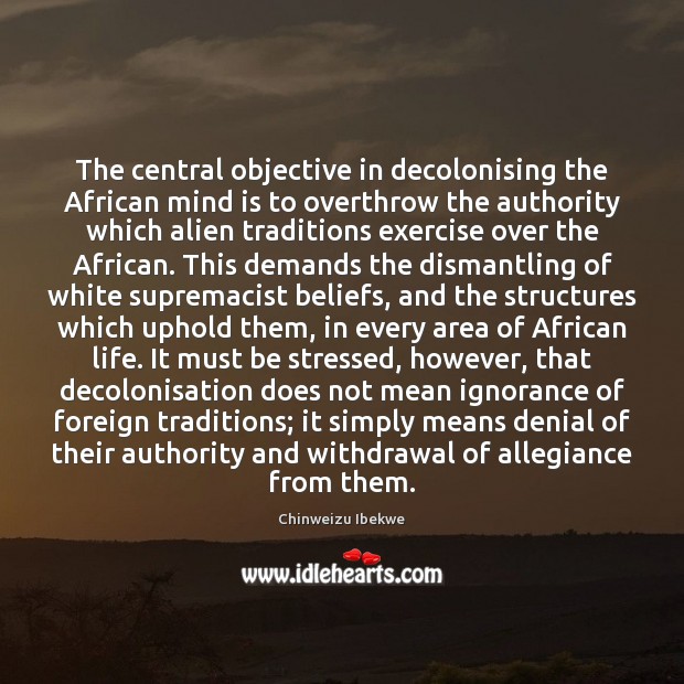 The central objective in decolonising the African mind is to overthrow the Chinweizu Ibekwe Picture Quote