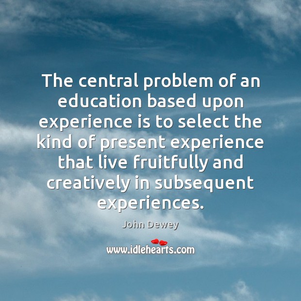 The central problem of an education based upon experience is to select John Dewey Picture Quote