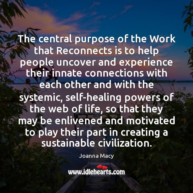 The central purpose of the Work that Reconnects is to help people Joanna Macy Picture Quote