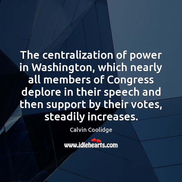 The centralization of power in Washington, which nearly all members of Congress Calvin Coolidge Picture Quote
