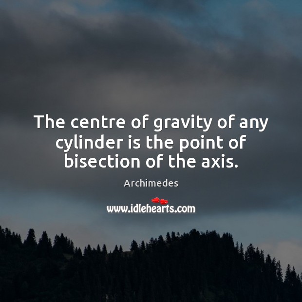 The centre of gravity of any cylinder is the point of bisection of the axis. Archimedes Picture Quote