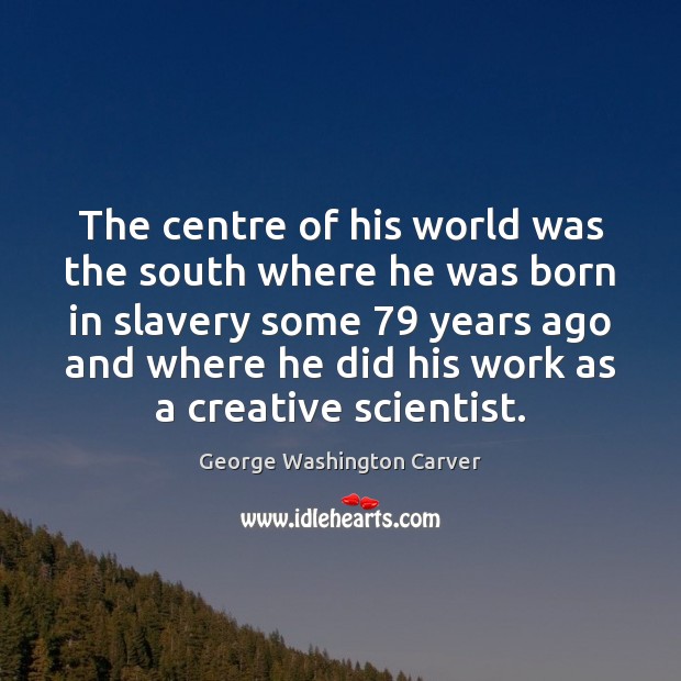 The centre of his world was the south where he was born George Washington Carver Picture Quote