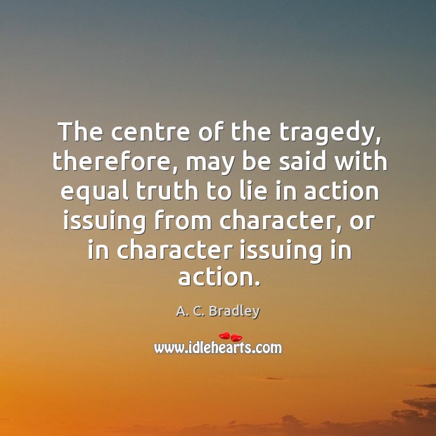 The centre of the tragedy, therefore, may be said with equal truth A. C. Bradley Picture Quote
