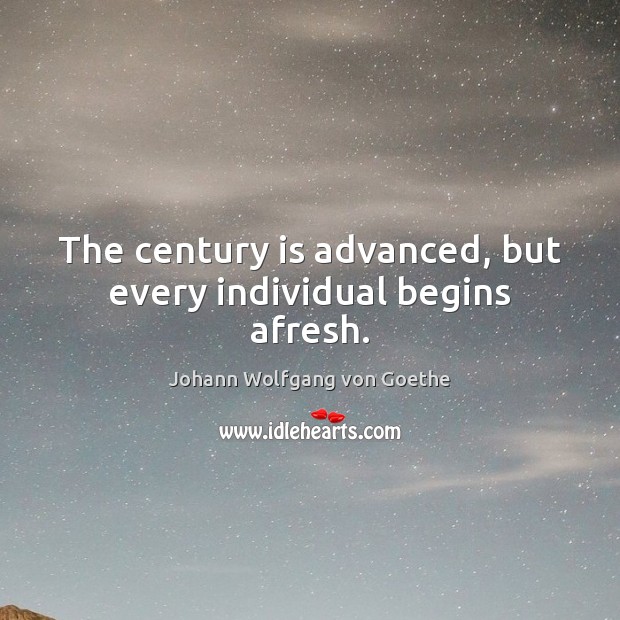 The century is advanced, but every individual begins afresh. Image