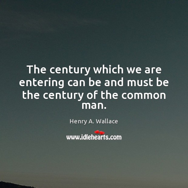 The century which we are entering can be and must be the century of the common man. Henry A. Wallace Picture Quote
