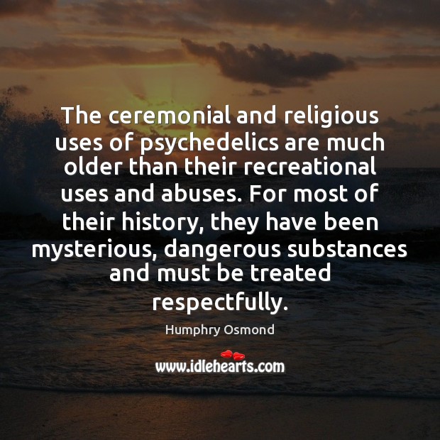 The ceremonial and religious uses of psychedelics are much older than their Humphry Osmond Picture Quote