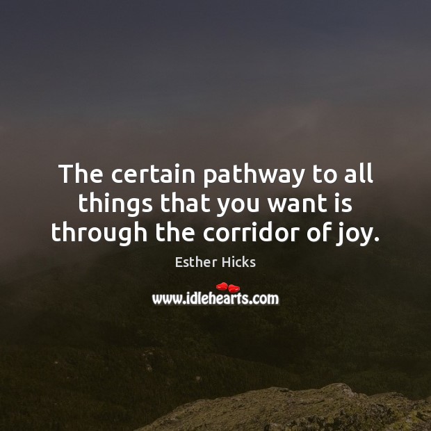 The certain pathway to all things that you want is through the corridor of joy. Esther Hicks Picture Quote