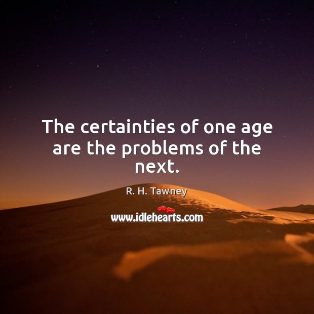 The certainties of one age are the problems of the next. Image