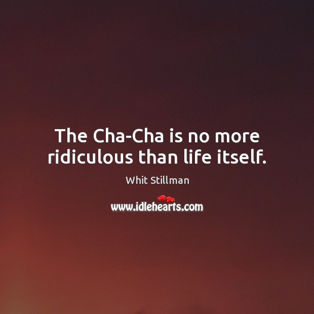 The Cha-Cha is no more ridiculous than life itself. Whit Stillman Picture Quote