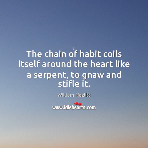 The chain of habit coils itself around the heart like a serpent, to gnaw and stifle it. William Hazlitt Picture Quote