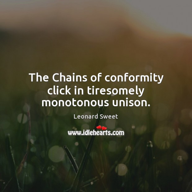 The Chains of conformity click in tiresomely monotonous unison. Leonard Sweet Picture Quote