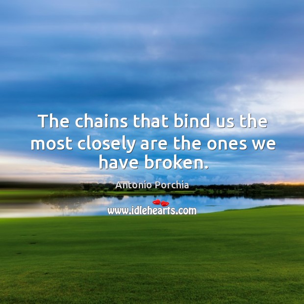 The chains that bind us the most closely are the ones we have broken. Antonio Porchia Picture Quote