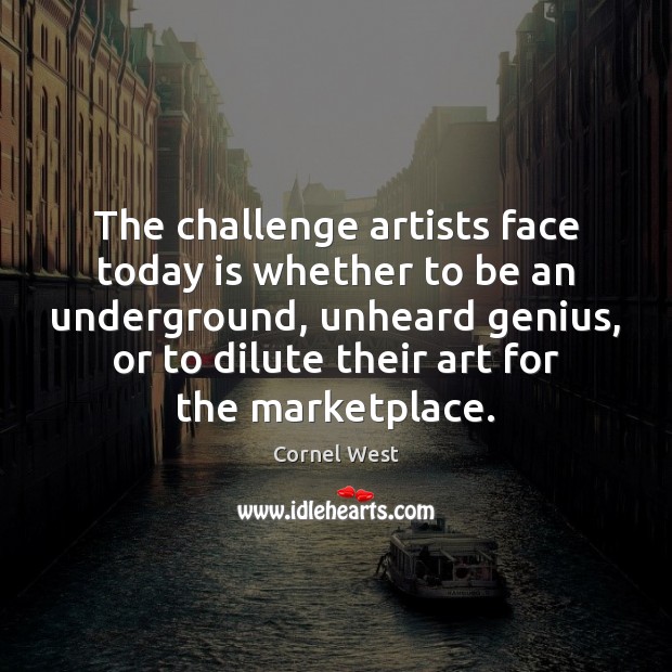 The challenge artists face today is whether to be an underground, unheard Cornel West Picture Quote