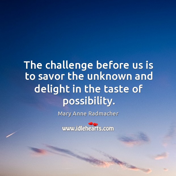 The challenge before us is to savor the unknown and delight in the taste of possibility. Mary Anne Radmacher Picture Quote