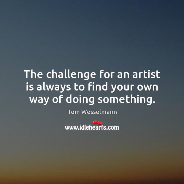 The challenge for an artist is always to find your own way of doing something. Tom Wesselmann Picture Quote