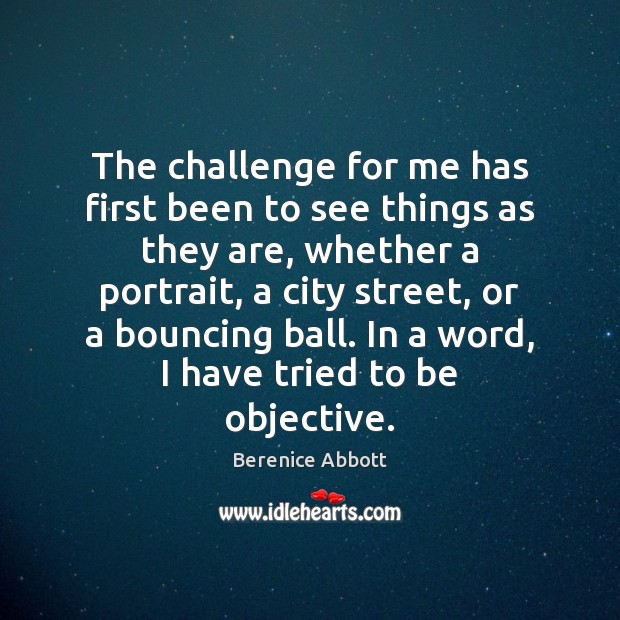 The challenge for me has first been to see things as they Berenice Abbott Picture Quote