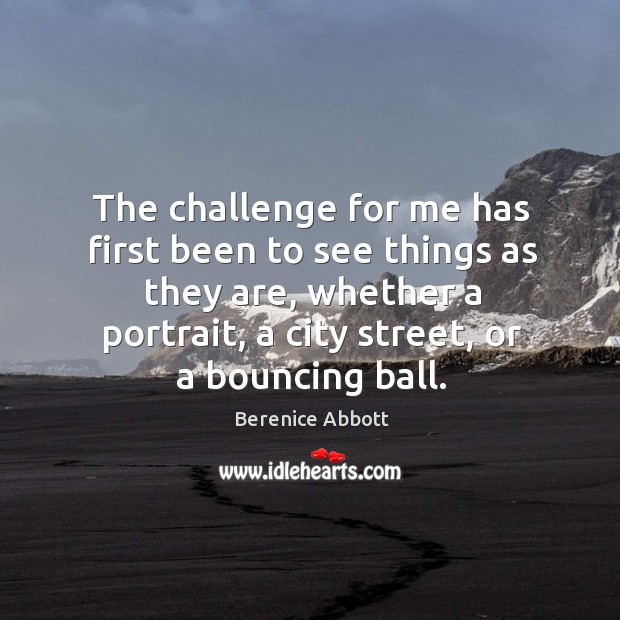 The challenge for me has first been to see things as they are, whether a portrait, a city street, or a bouncing ball. Challenge Quotes Image