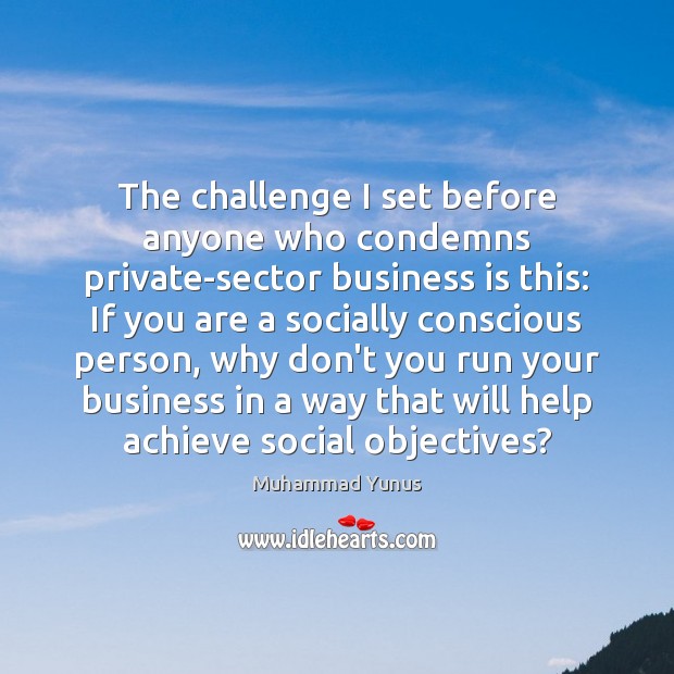 The challenge I set before anyone who condemns private-sector business is this: Muhammad Yunus Picture Quote