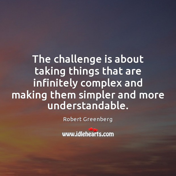 The challenge is about taking things that are infinitely complex and making Robert Greenberg Picture Quote