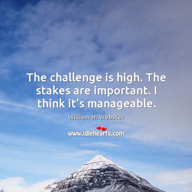 The challenge is high. The stakes are important. I think it’s manageable. William H. Webster Picture Quote