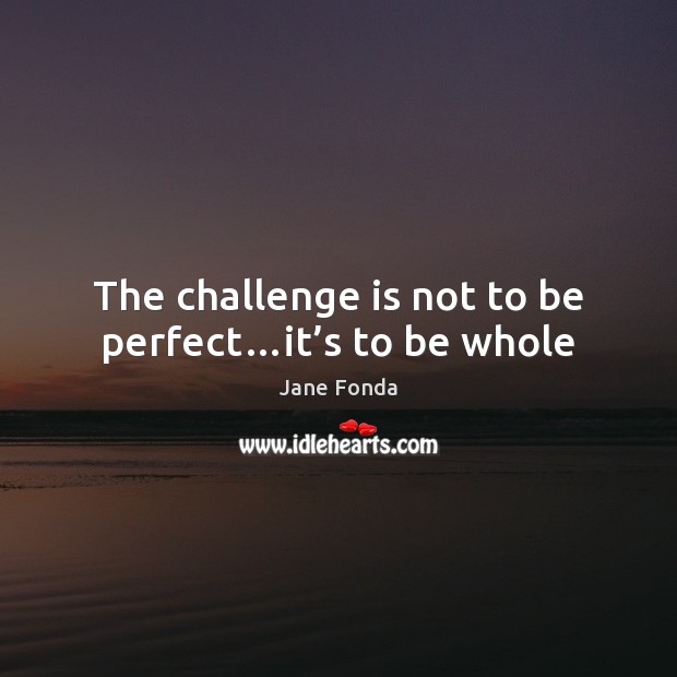The challenge is not to be perfect…it’s to be whole Jane Fonda Picture Quote