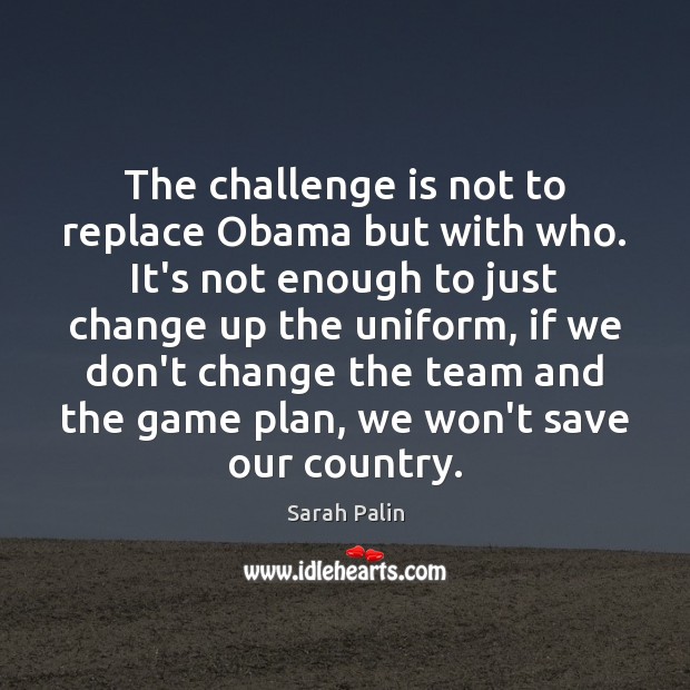 The challenge is not to replace Obama but with who. It’s not Challenge Quotes Image