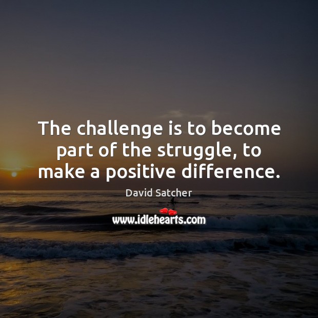 The challenge is to become part of the struggle, to make a positive difference. Image