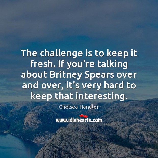 The challenge is to keep it fresh. If you’re talking about Britney Chelsea Handler Picture Quote