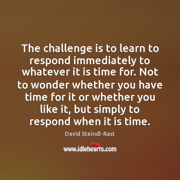 The challenge is to learn to respond immediately to whatever it is David Steindl-Rast Picture Quote