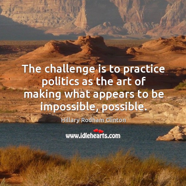 The challenge is to practice politics as the art of making what appears to be impossible, possible. Image