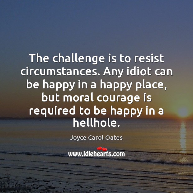 The challenge is to resist circumstances. Any idiot can be happy in Joyce Carol Oates Picture Quote