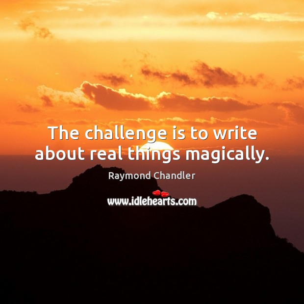 The challenge is to write about real things magically. Raymond Chandler Picture Quote