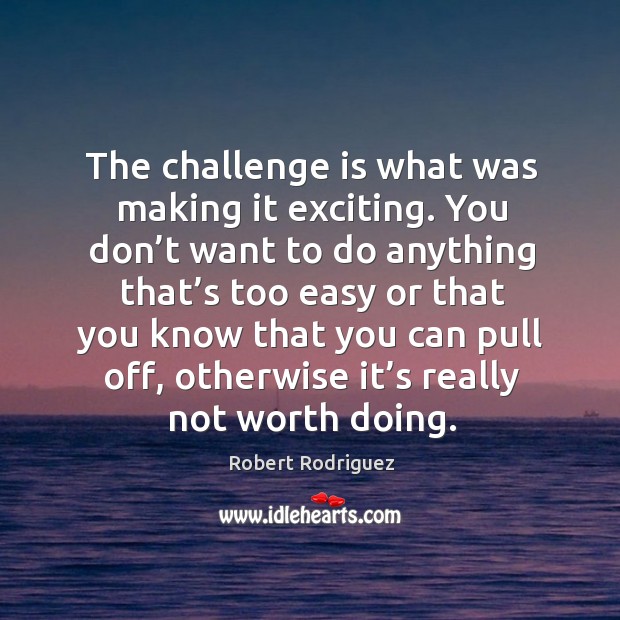 The challenge is what was making it exciting. You don’t want to do anything that’s too easy Robert Rodriguez Picture Quote
