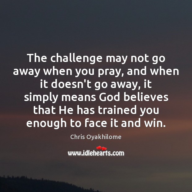 The challenge may not go away when you pray, and when it Chris Oyakhilome Picture Quote