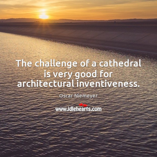 The challenge of a cathedral is very good for architectural inventiveness. Oscar Niemeyer Picture Quote