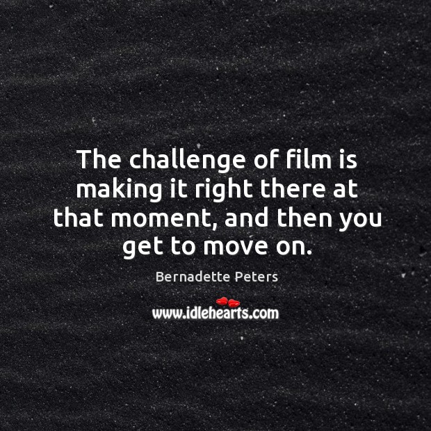 The challenge of film is making it right there at that moment, and then you get to move on. Image