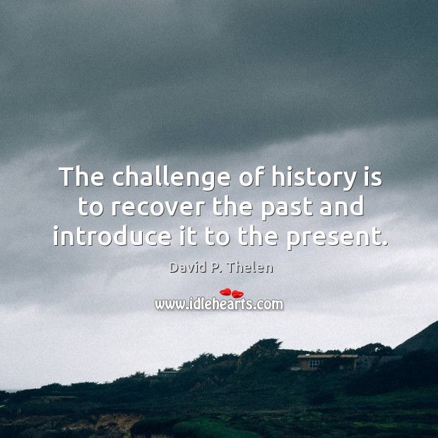 The challenge of history is to recover the past and introduce it to the present. Image